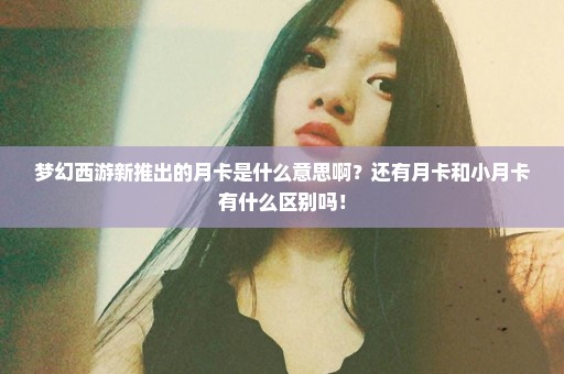 梦幻西游新推出的月卡是什么意思啊？还有月卡和小月卡有什么区别吗！