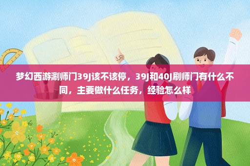 梦幻西游涮师门39J该不该停，39J和40J刷师门有什么不同，主要做什么任务，经验怎么样