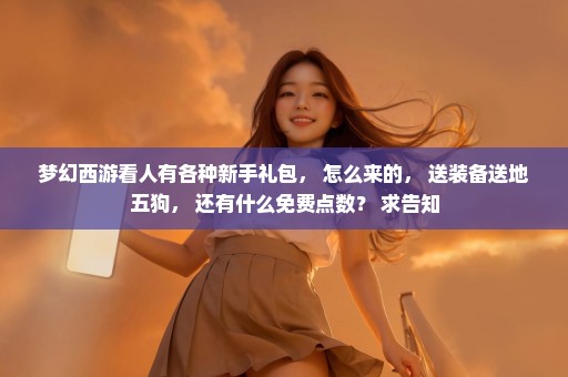 梦幻西游看人有各种新手礼包， 怎么来的， 送装备送地五狗， 还有什么免费点数？ 求告知