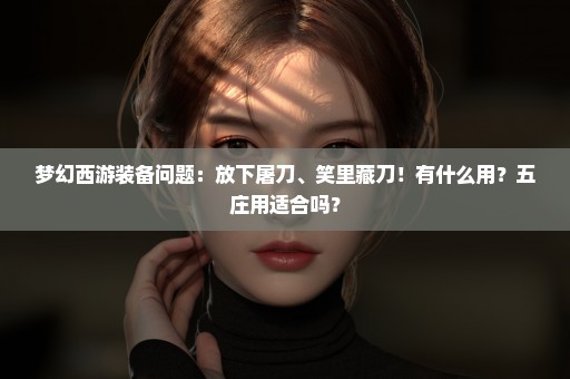 梦幻西游装备问题：放下屠刀、笑里藏刀！有什么用？五庄用适合吗？