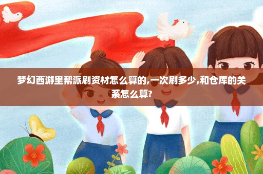 梦幻西游里帮派刷资材怎么算的,一次刷多少,和仓库的关系怎么算?
