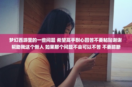 梦幻西游里的一些问题 希望高手耐心回答不要粘贴谢谢 帮助我这个新人 如果那个问题不会可以不答 不要臆断