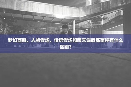 梦幻西游，人物修炼，传统修炼和防失误修炼两种有什么区别？