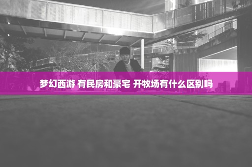 梦幻西游 有民房和豪宅 开牧场有什么区别吗