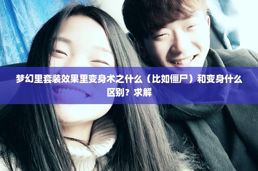 梦幻里套装效果里变身术之什么（比如僵尸）和变身什么区别？求解