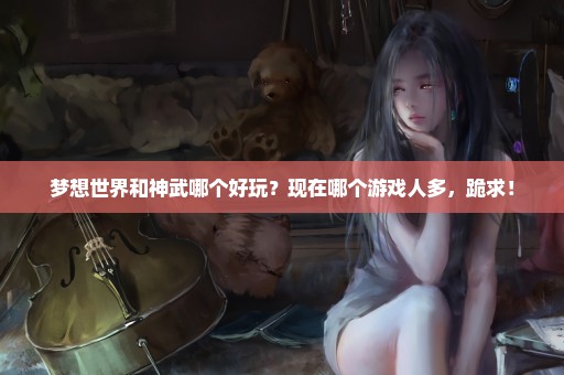 梦想世界和神武哪个好玩？现在哪个游戏人多，跪求！