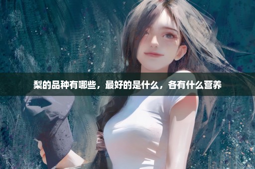 梨的品种有哪些，最好的是什么，各有什么营养