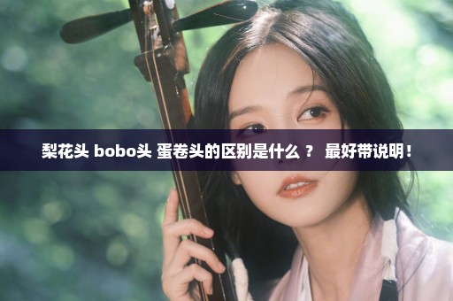 梨花头 bobo头 蛋卷头的区别是什么 ？ 最好带说明！