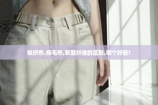 梭织布,棉毛布,聚酯纤维的区别,哪个好些?