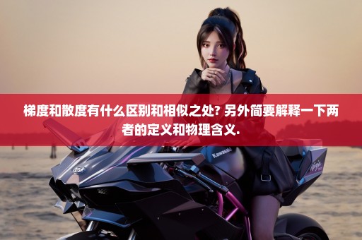 梯度和散度有什么区别和相似之处? 另外简要解释一下两者的定义和物理含义.
