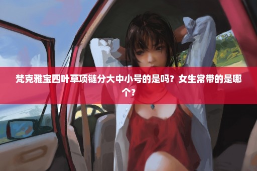 梵克雅宝四叶草项链分大中小号的是吗？女生常带的是哪个？