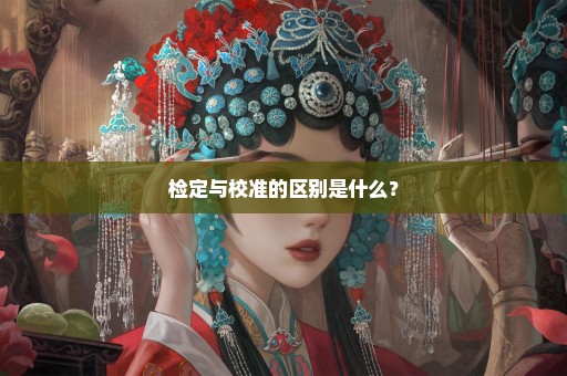 检定与校准的区别是什么？