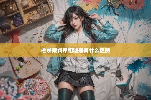 检察院羁押和逮捕有什么区别