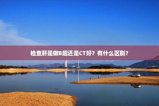 检查肝是做B超还是CT好？有什么区别？