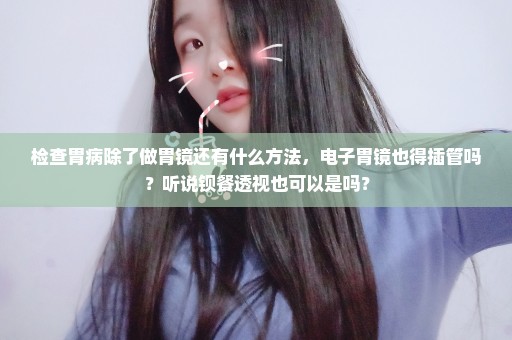 检查胃病除了做胃镜还有什么方法，电子胃镜也得插管吗？听说钡餐透视也可以是吗？
