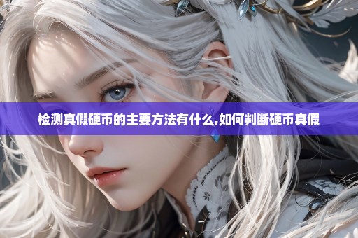 检测真假硬币的主要方法有什么,如何判断硬币真假
