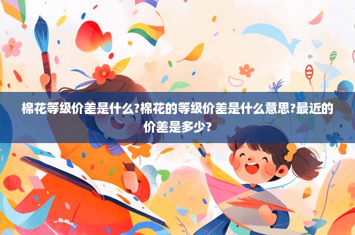 棉花等级价差是什么?棉花的等级价差是什么意思?最近的价差是多少?