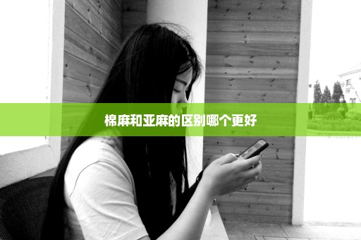 棉麻和亚麻的区别哪个更好