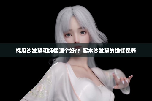 棉麻沙发垫和纯棉哪个好?？实木沙发垫的维修保养