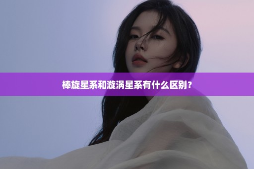棒旋星系和漩涡星系有什么区别？