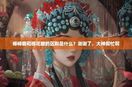 棒棒糖和棉花糖的区别是什么？谢谢了，大神帮忙啊