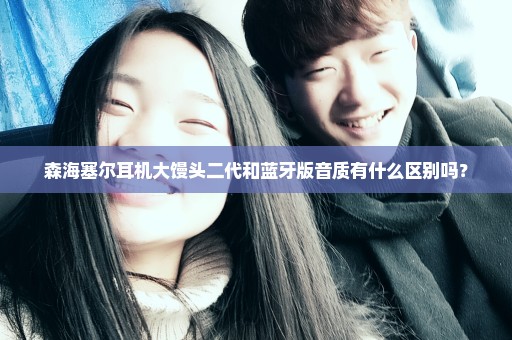 森海塞尔耳机大馒头二代和蓝牙版音质有什么区别吗？