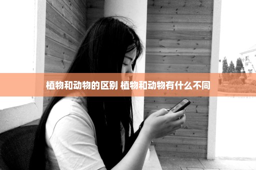 植物和动物的区别 植物和动物有什么不同