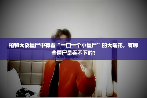 植物大战僵尸中有着“一口一个小僵尸”的大嘴花，有哪些僵尸是吞不下的？