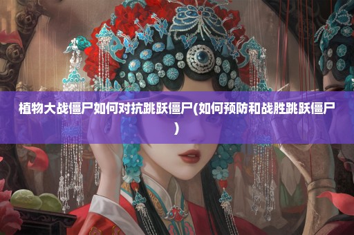 植物大战僵尸如何对抗跳跃僵尸(如何预防和战胜跳跃僵尸)