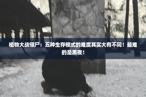 植物大战僵尸：五种生存模式的难度其实大有不同！最难的是黑夜！
