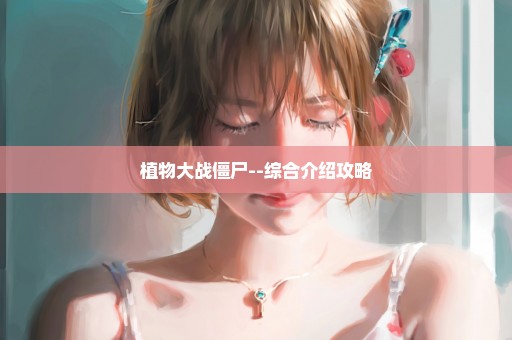 植物大战僵尸--综合介绍攻略