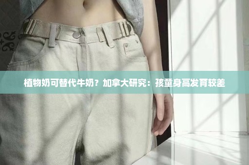 植物奶可替代牛奶？加拿大研究：孩童身高发育较差