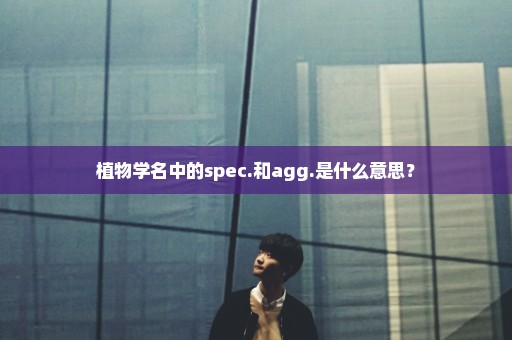 植物学名中的spec.和agg.是什么意思？