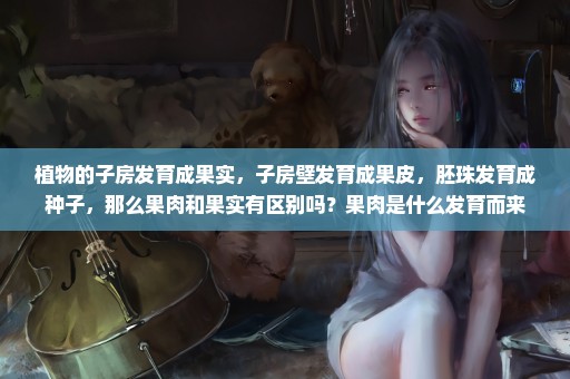植物的子房发育成果实，子房壁发育成果皮，胚珠发育成种子，那么果肉和果实有区别吗？果肉是什么发育而来