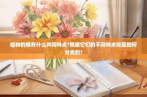 植物的根有什么共同特点?根据它们的不同特点你是如何分类的?