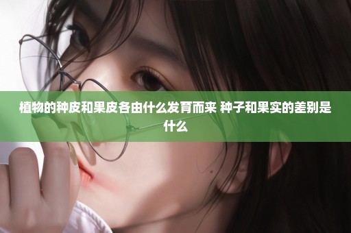 植物的种皮和果皮各由什么发育而来 种子和果实的差别是什么