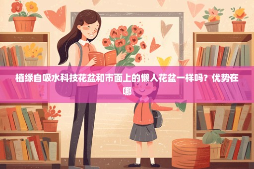 植缘自吸水科技花盆和市面上的懒人花盆一样吗？优势在哪