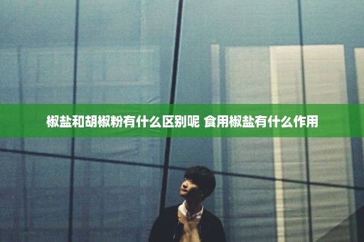 椒盐和胡椒粉有什么区别呢 食用椒盐有什么作用