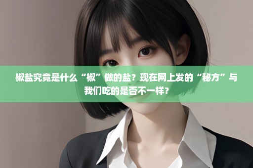 椒盐究竟是什么“椒”做的盐？现在网上发的“秘方”与我们吃的是否不一样？