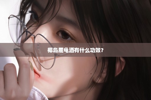椰岛鹿龟酒有什么功效？