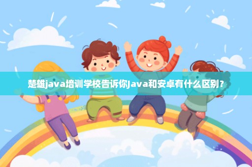 楚雄java培训学校告诉你Java和安卓有什么区别？