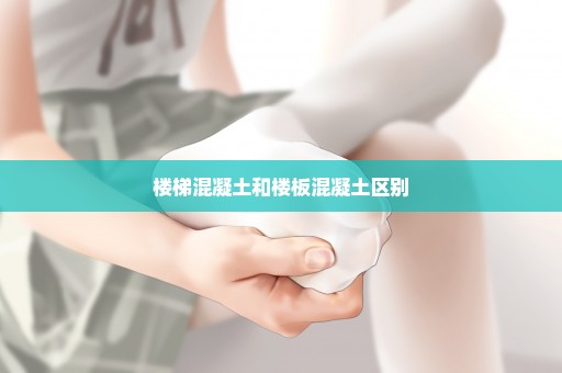 楼梯混凝土和楼板混凝土区别