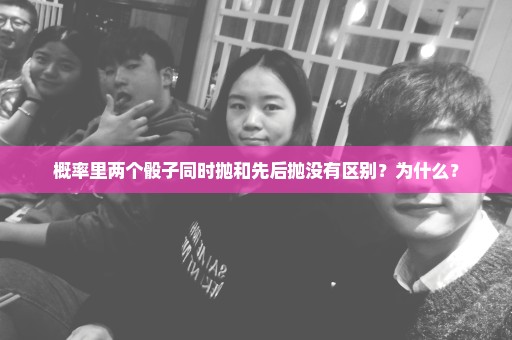 概率里两个骰子同时抛和先后抛没有区别？为什么？