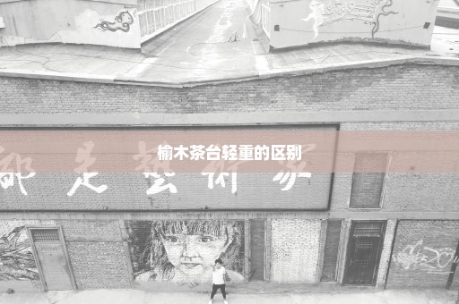 榆木茶台轻重的区别