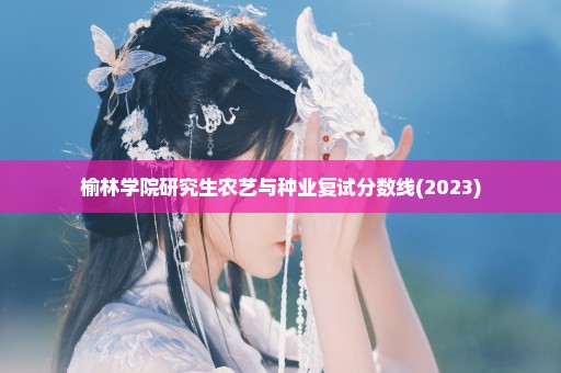 榆林学院研究生农艺与种业复试分数线(2023)