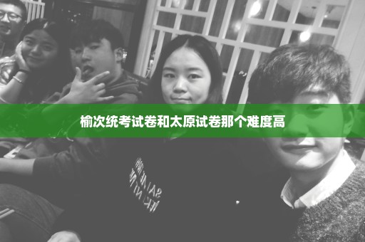 榆次统考试卷和太原试卷那个难度高
