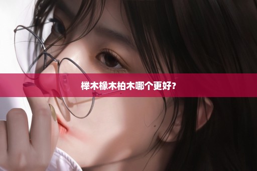榉木橡木柏木哪个更好？