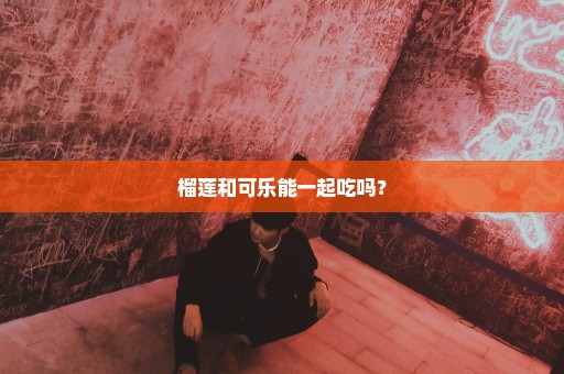 榴莲和可乐能一起吃吗？
