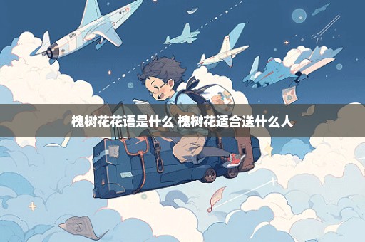 槐树花花语是什么 槐树花适合送什么人