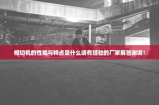 模切机的性能与特点是什么请有经验的厂家解答谢谢！